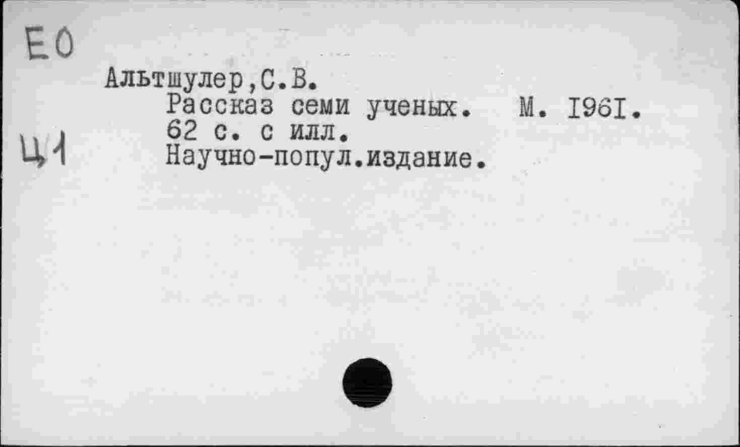 ﻿ЕО
Альтшулер,С.В.
Рассказ семи ученых.
62 с. с илл.
Научно-попул.издание.
М. 1961.